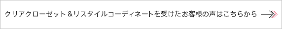 クリアクローゼット＆リスタイルコーディネートを受けたお客様の声はこちら